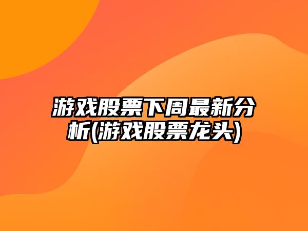 游戲股票下周最新分析(游戲股票龍頭)