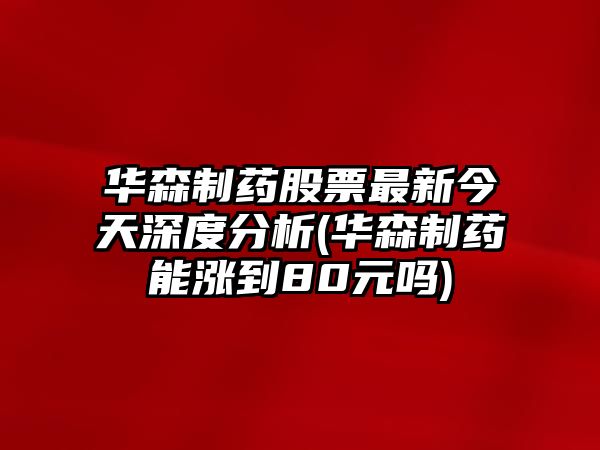 華森制藥股票最新今天深度分析(華森制藥能漲到80元嗎)