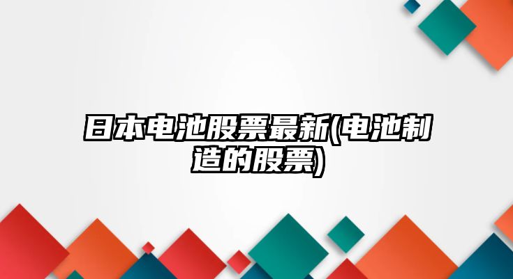 日本電池股票最新(電池制造的股票)