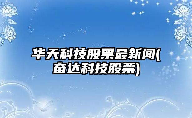 華天科技股票最新聞(奮達科技股票)