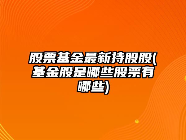 股票基金最新持股股(基金股是哪些股票有哪些)