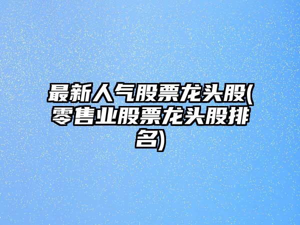 最新人氣股票龍頭股(零售業(yè)股票龍頭股排名)