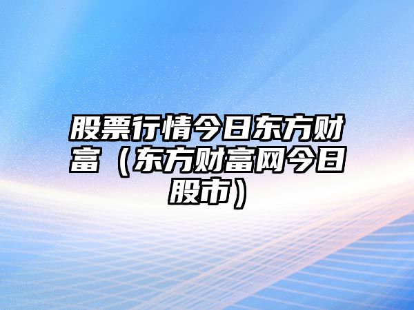 股票行情今日東方財富（東方財富網(wǎng)今日股市）