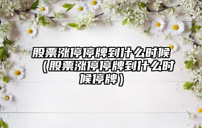 股票漲停停牌到什么時(shí)候（股票漲停停牌到什么時(shí)候停牌）