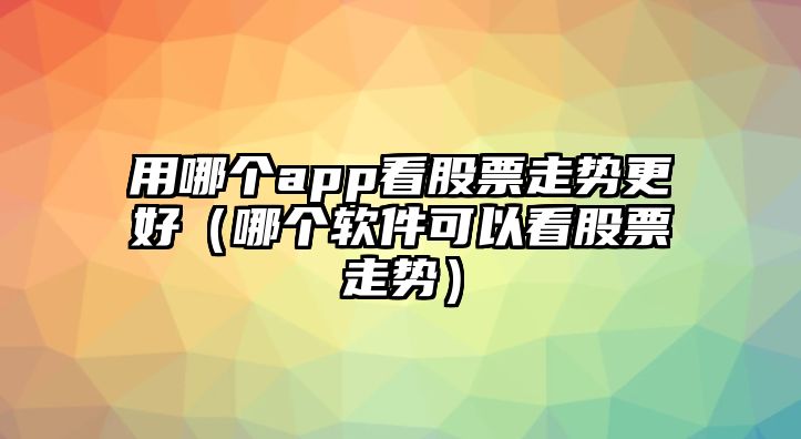 用哪個(gè)app看股票走勢更好（哪個(gè)軟件可以看股票走勢）