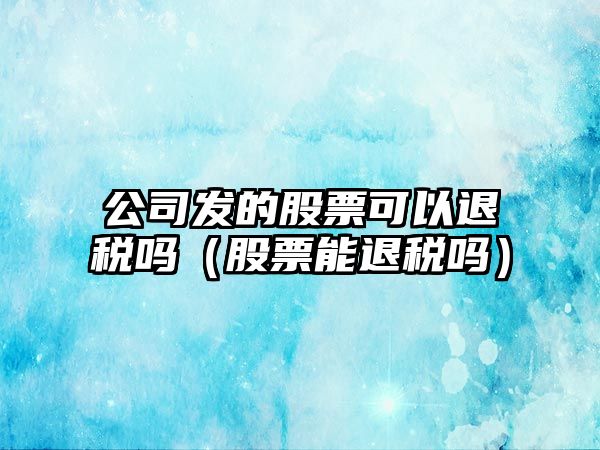 公司發(fā)的股票可以退稅嗎（股票能退稅嗎）