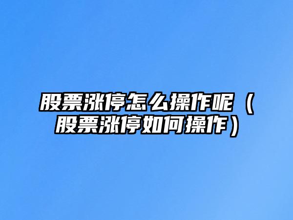 股票漲停怎么操作呢（股票漲停如何操作）