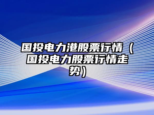 國投電力港股票行情（國投電力股票行情走勢）