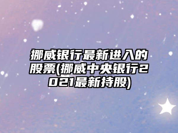 挪威銀行最新進(jìn)入的股票(挪威中央銀行2021最新持股)