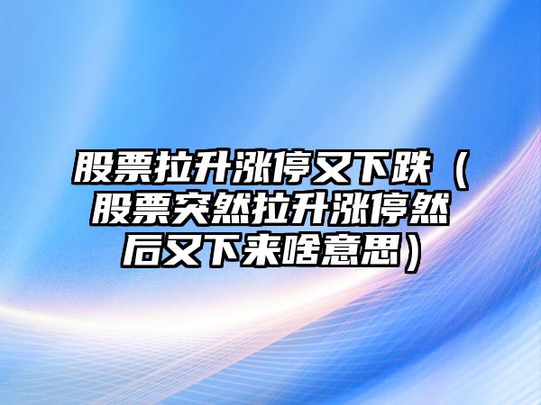 股票拉升漲停又下跌（股票突然拉升漲停然后又下來(lái)啥意思）