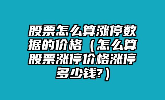 股票怎么算漲停數據的價(jià)格（怎么算股票漲停價(jià)格漲停多少錢(qián)?）