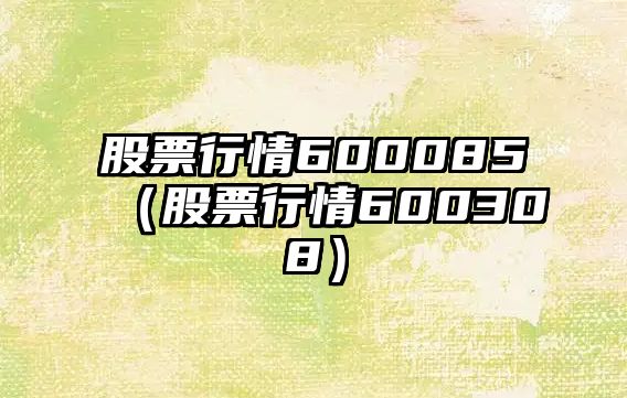 股票行情600085（股票行情600308）