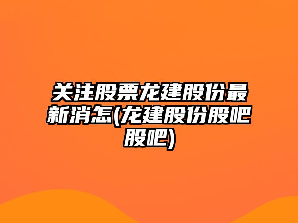 關(guān)注股票龍建股份最新消怎(龍建股份股吧股吧)