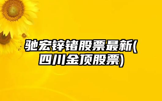 馳宏鋅鍺股票最新(四川金頂股票)