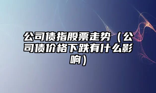 公司債指股票走勢（公司債價(jià)格下跌有什么影響）