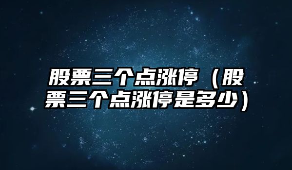 股票三個(gè)點(diǎn)漲停（股票三個(gè)點(diǎn)漲停是多少）