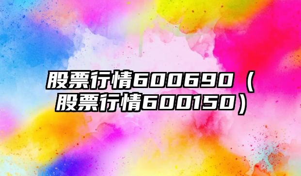 股票行情600690（股票行情600150）