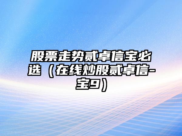 股票走勢貳卓信寶必選（在線(xiàn)炒股貳卓信-寶9）