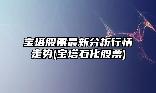 寶塔股票最新分析行情走勢(寶塔石化股票)