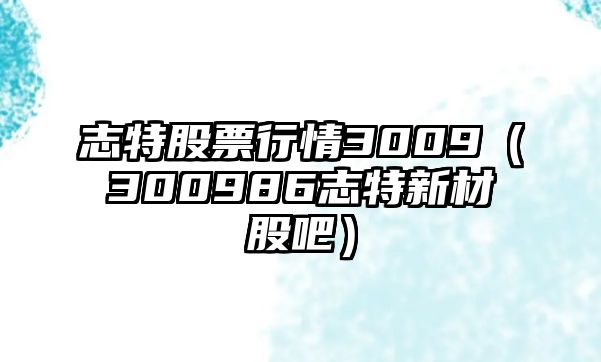 志特股票行情3009（300986志特新材股吧）