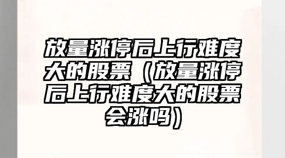 放量漲停后上行難度大的股票（放量漲停后上行難度大的股票會(huì )漲嗎）