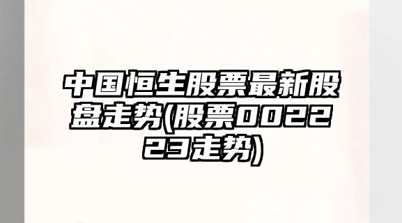 中國恒生股票最新股盤(pán)走勢(股票002223走勢)