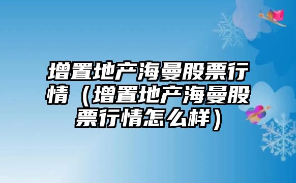 增置地產(chǎn)海曼股票行情（增置地產(chǎn)海曼股票行情怎么樣）