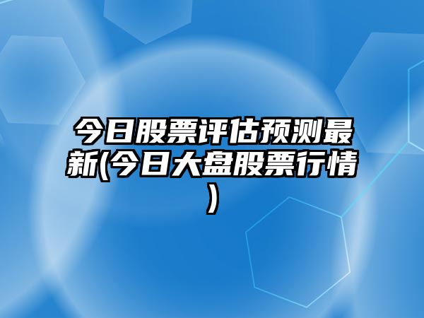 今日股票評估預測最新(今日大盤(pán)股票行情)