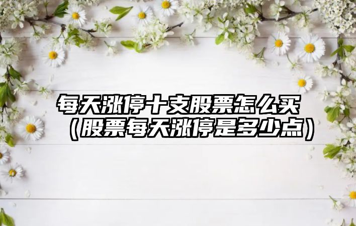 每天漲停十支股票怎么買(mǎi)（股票每天漲停是多少點(diǎn)）