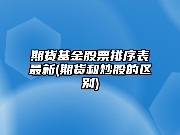 期貨基金股票排序表最新(期貨和炒股的區別)