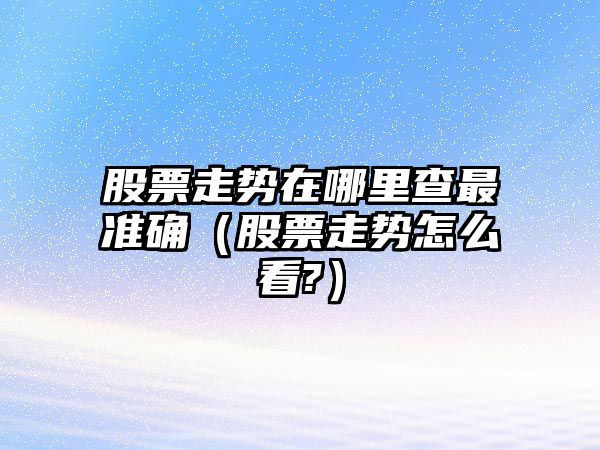 股票走勢在哪里查最準確（股票走勢怎么看?）