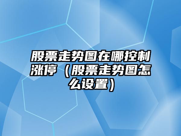 股票走勢圖在哪控制漲停（股票走勢圖怎么設置）