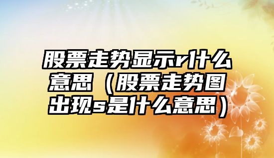 股票走勢顯示r什么意思（股票走勢圖出現s是什么意思）