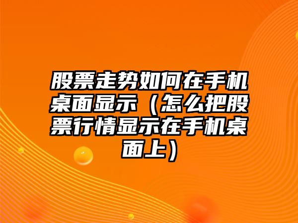 股票走勢如何在手機桌面顯示（怎么把股票行情顯示在手機桌面上）