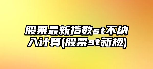 股票最新指數st不納入計算(股票st新規)