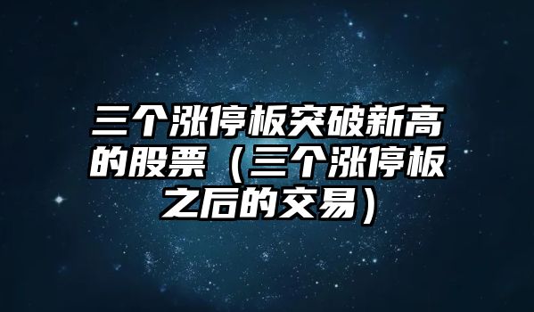 三個(gè)漲停板突破新高的股票（三個(gè)漲停板之后的交易）