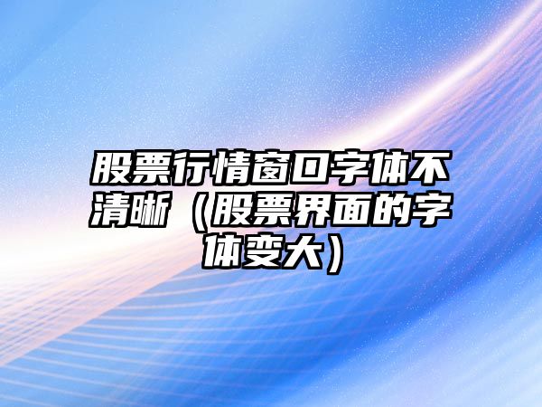 股票行情窗口字體不清晰（股票界面的字體變大）