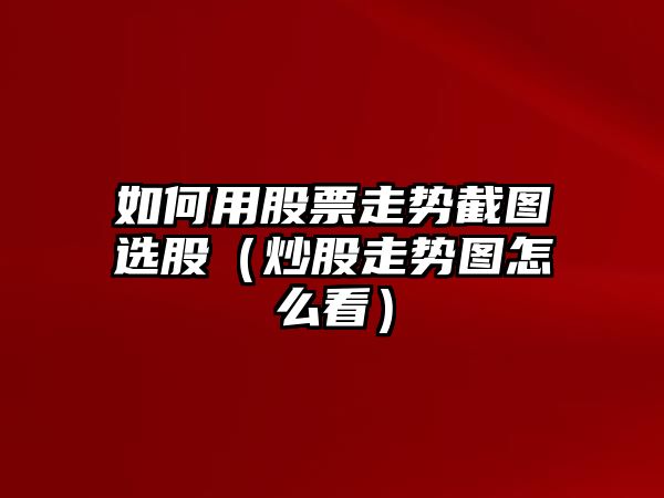 如何用股票走勢截圖選股（炒股走勢圖怎么看）