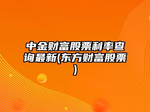 中金財富股票利率查詢(xún)最新(東方財富股票)