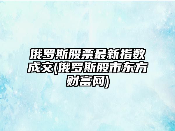 俄羅斯股票最新指數成交(俄羅斯股市東方財富網(wǎng))