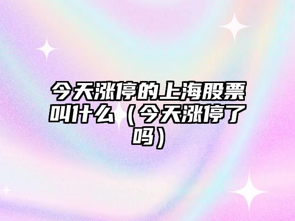 今天漲停的上海股票叫什么（今天漲停了嗎）