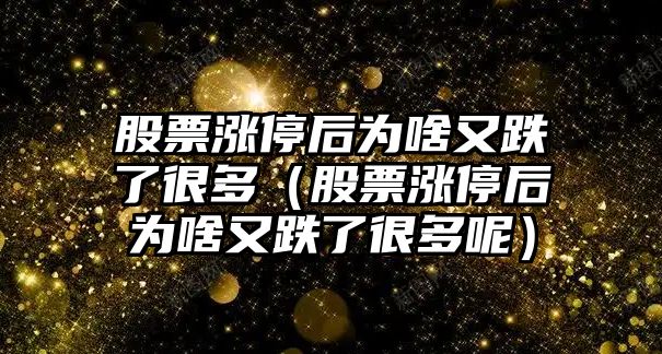 股票漲停后為啥又跌了很多（股票漲停后為啥又跌了很多呢）