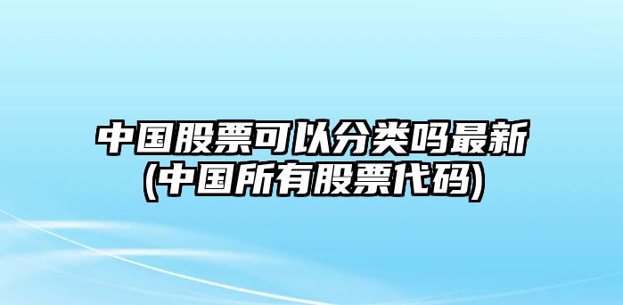 中國股票可以分類(lèi)嗎最新(中國所有股票代碼)