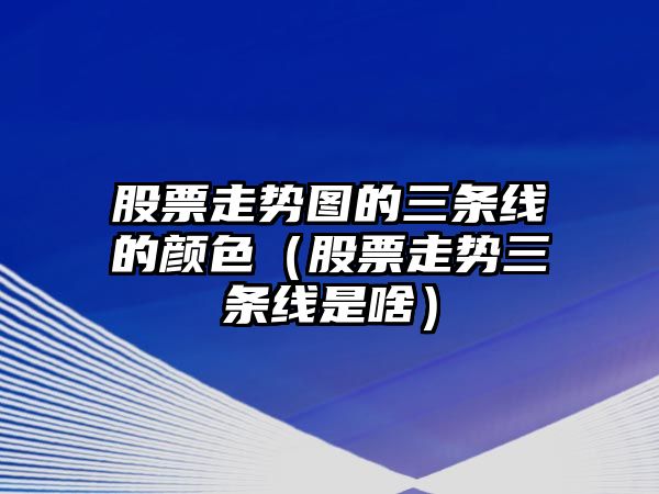 股票走勢圖的三條線(xiàn)的顏色（股票走勢三條線(xiàn)是啥）