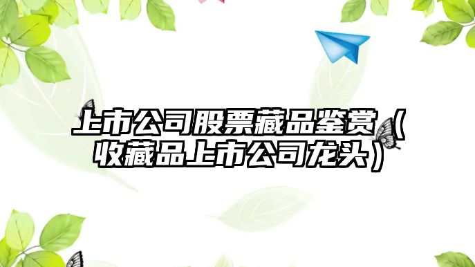 上市公司股票藏品鑒賞（收藏品上市公司龍頭）