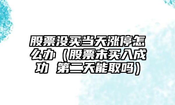 股票沒(méi)買(mǎi)當天漲停怎么辦（股票未買(mǎi)入成功 第二天能取嗎）