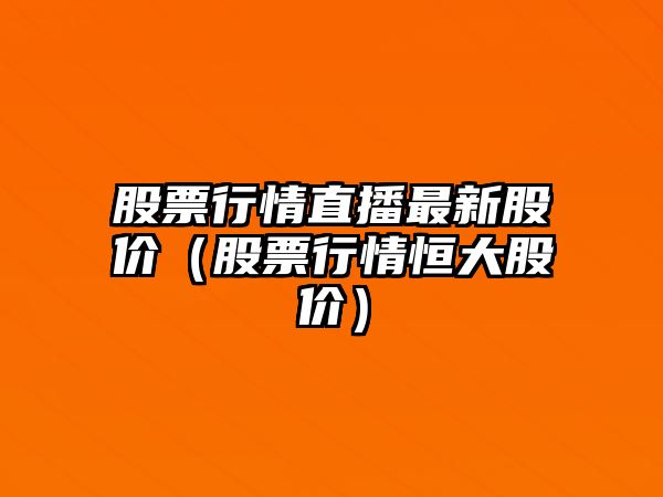 股票行情直播最新股價(jià)（股票行情恒大股價(jià)）