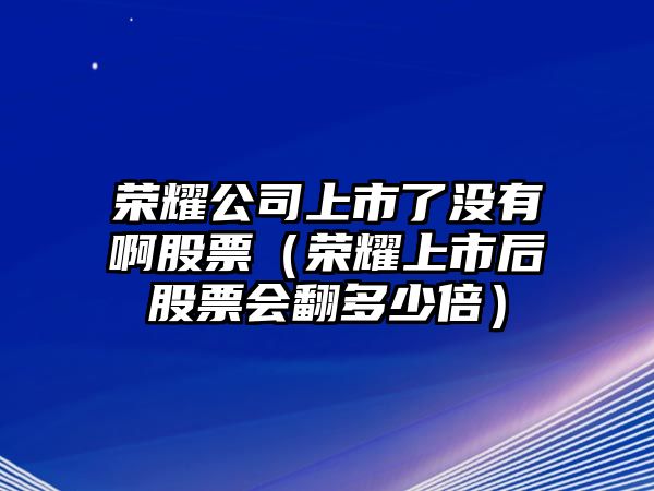 榮耀公司上市了沒(méi)有啊股票（榮耀上市后股票會(huì )翻多少倍）