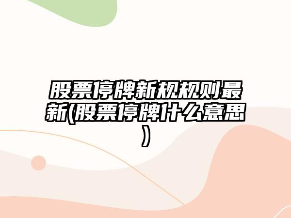 股票停牌新規規則最新(股票停牌什么意思)