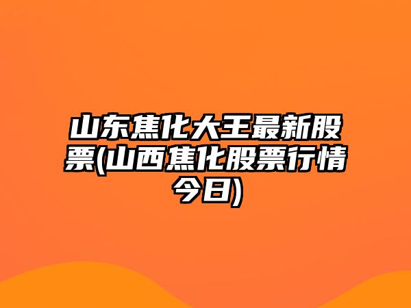 山東焦化大王最新股票(山西焦化股票行情今日)